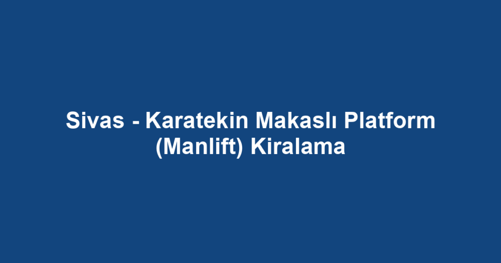 Sivas - Karatekin Makaslı Platform (Manlift) Kiralama