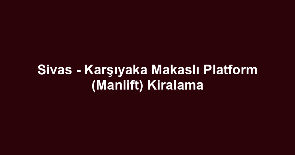 Sivas - Karşıyaka Makaslı Platform (Manlift) Kiralama