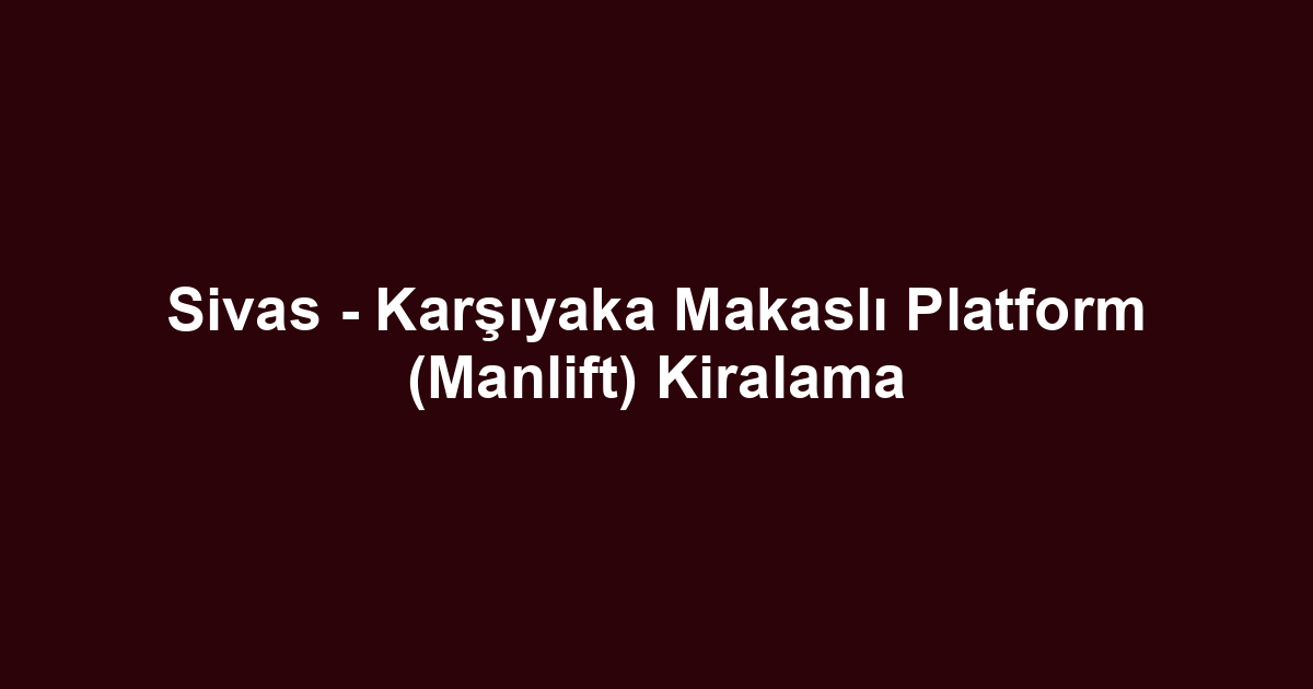 Sivas - Karşıyaka Makaslı Platform (Manlift) Kiralama