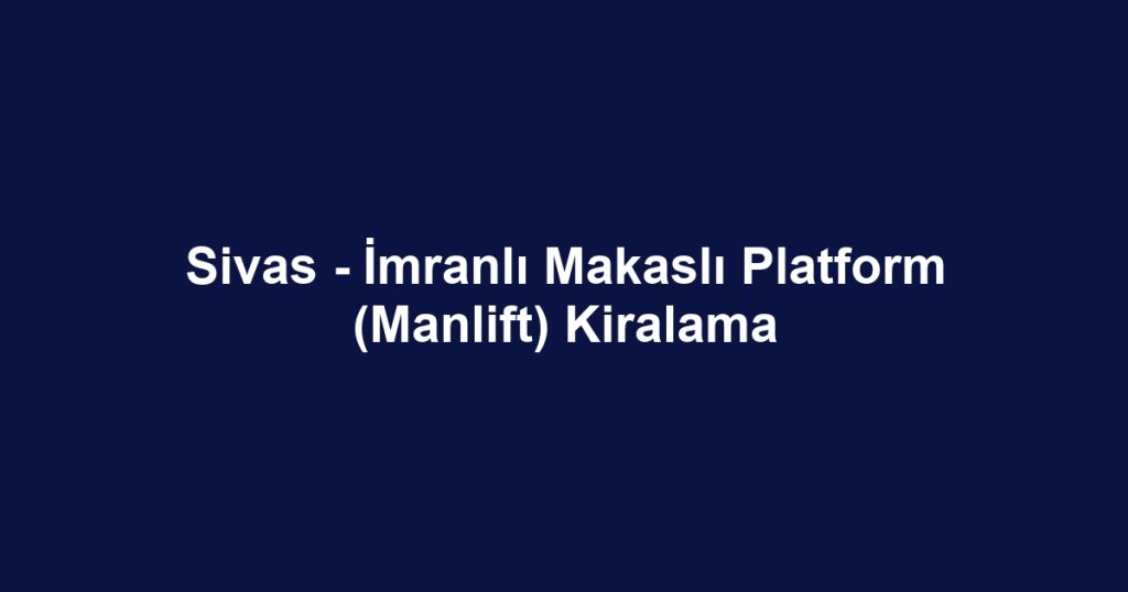 Sivas - İmranlı Makaslı Platform (Manlift) Kiralama