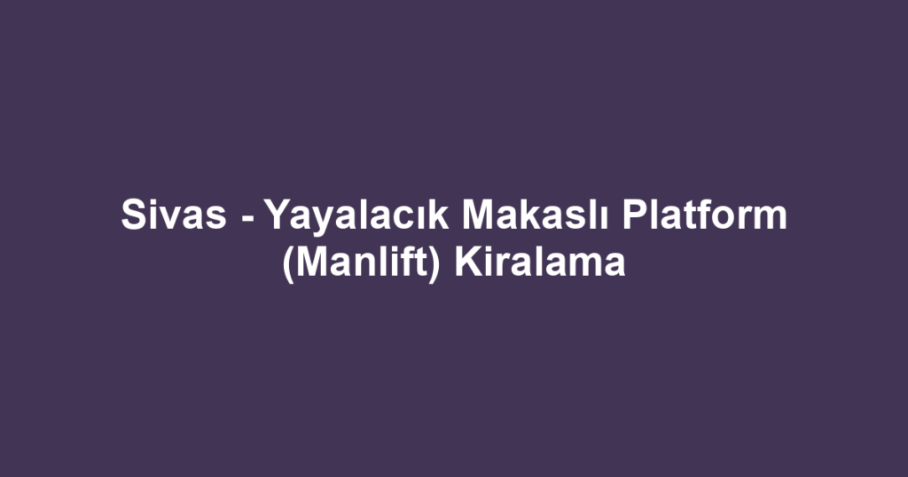 Sivas - Yayalacık Makaslı Platform (Manlift) Kiralama