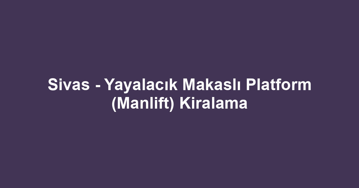 Sivas - Yayalacık Makaslı Platform (Manlift) Kiralama