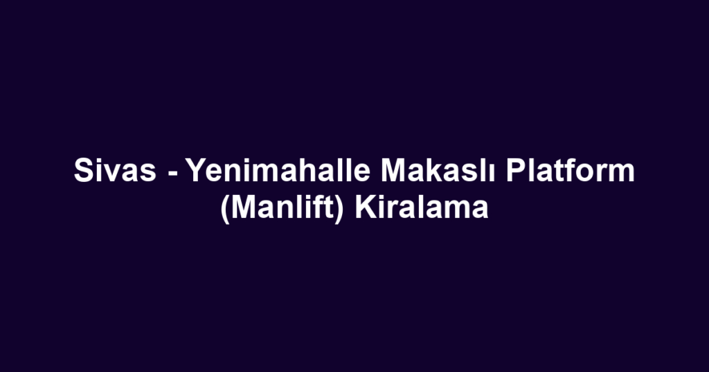 Sivas - Yenimahalle Makaslı Platform (Manlift) Kiralama