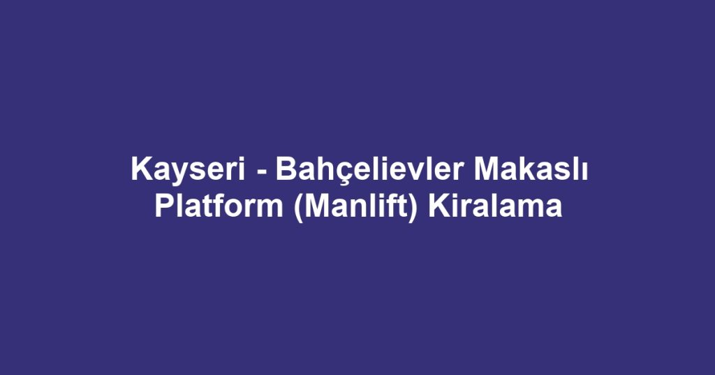 Kayseri - Bahçelievler Makaslı Platform (Manlift) Kiralama