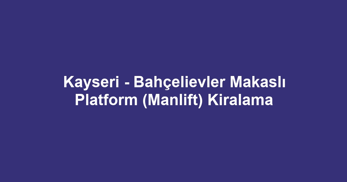 Kayseri - Bahçelievler Makaslı Platform (Manlift) Kiralama