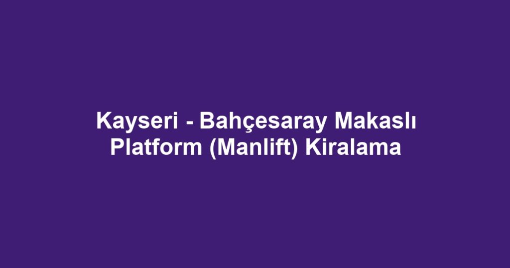 Kayseri - Bahçesaray Makaslı Platform (Manlift) Kiralama