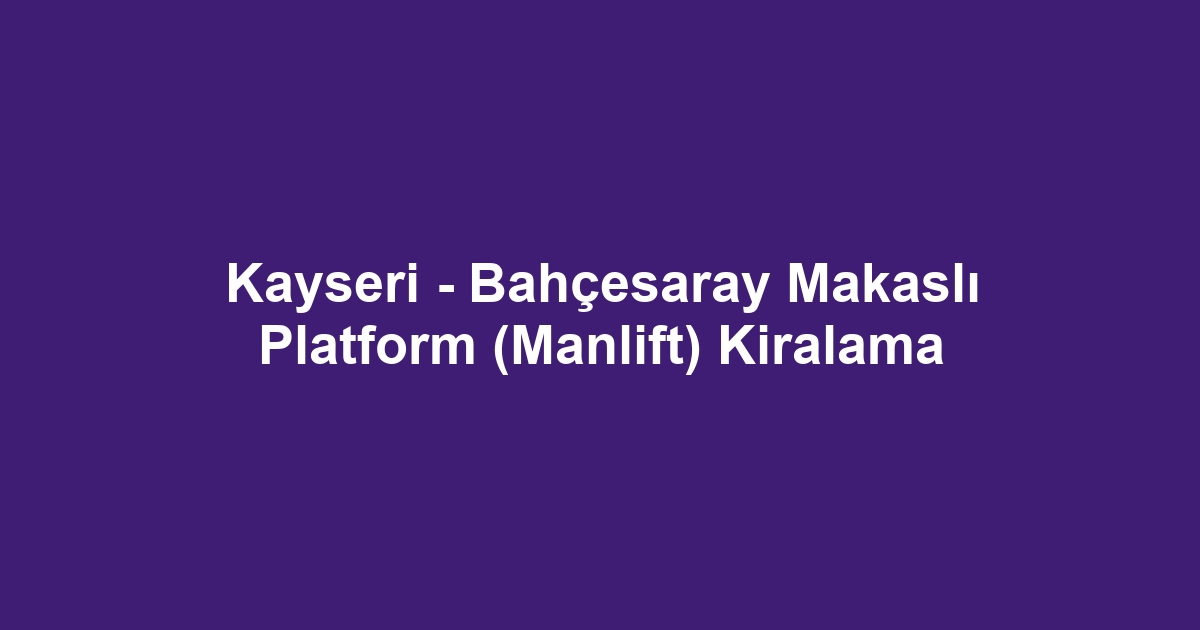 Kayseri - Bahçesaray Makaslı Platform (Manlift) Kiralama