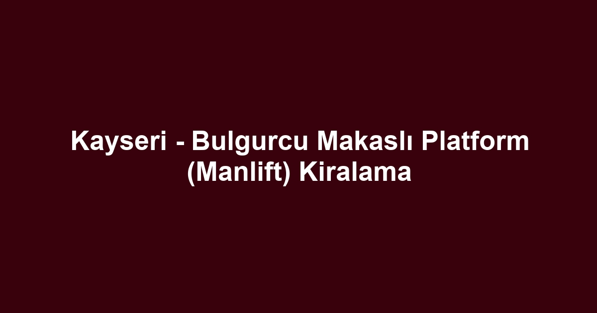 Kayseri - Bulgurcu Makaslı Platform (Manlift) Kiralama