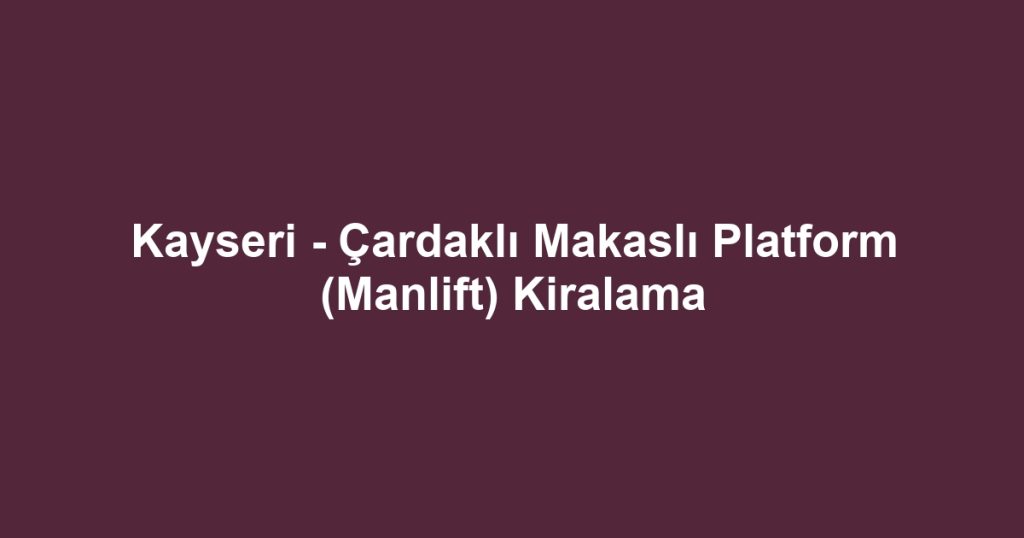 Kayseri - Çardaklı Makaslı Platform (Manlift) Kiralama