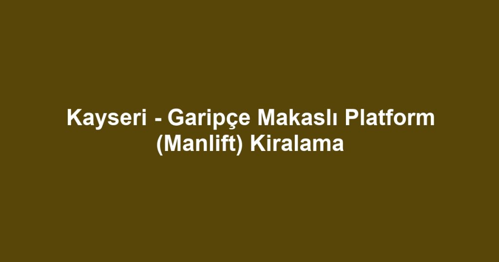 Kayseri - Garipçe Makaslı Platform (Manlift) Kiralama
