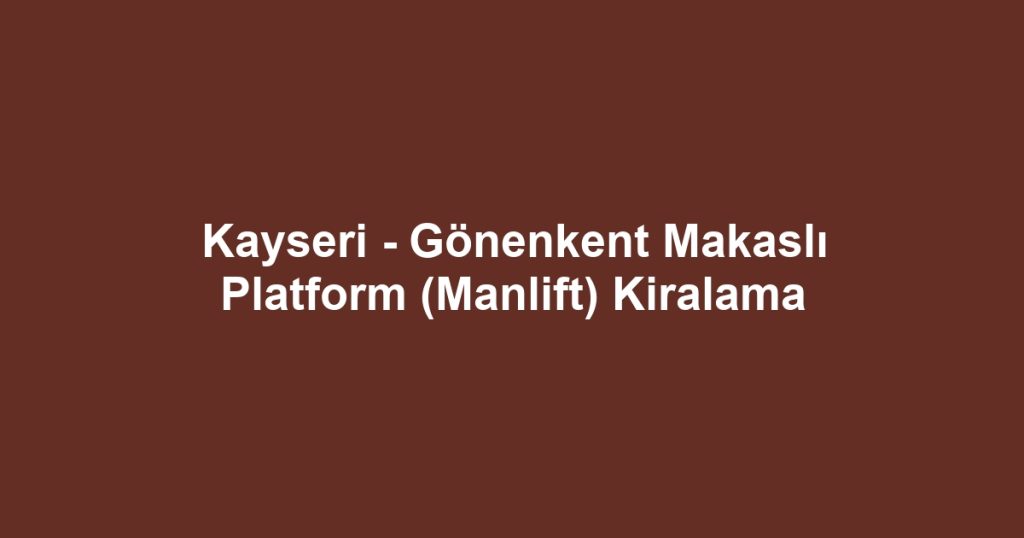 Kayseri - Gönenkent Makaslı Platform (Manlift) Kiralama