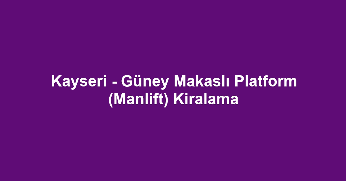 Kayseri - Güney Makaslı Platform (Manlift) Kiralama