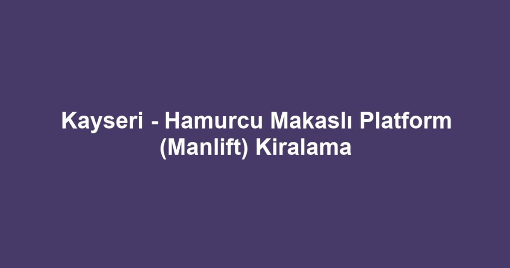 Kayseri - Hamurcu Makaslı Platform (Manlift) Kiralama