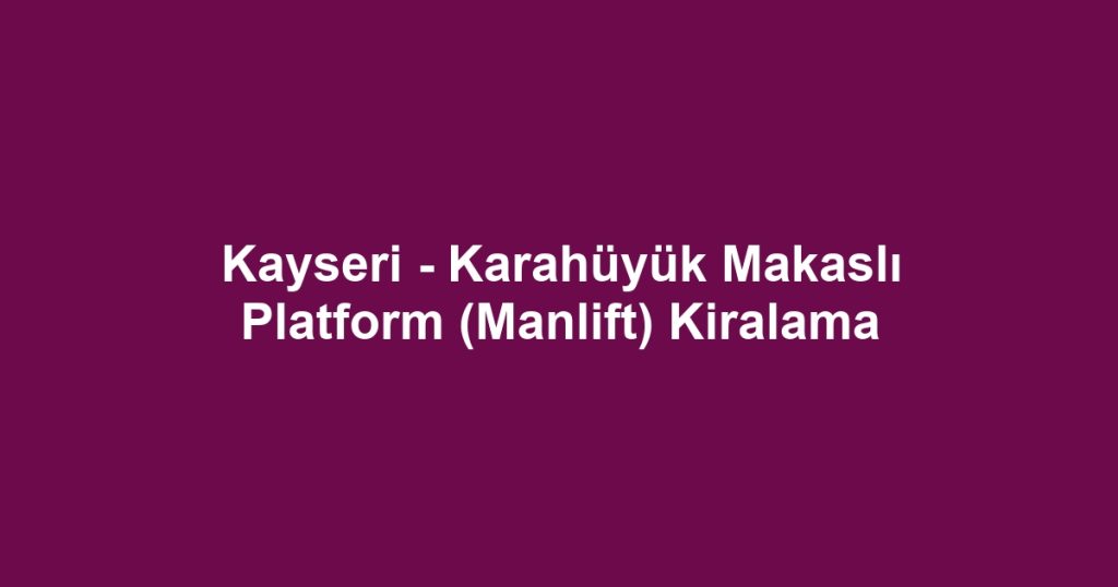 Kayseri - Karahüyük Makaslı Platform (Manlift) Kiralama