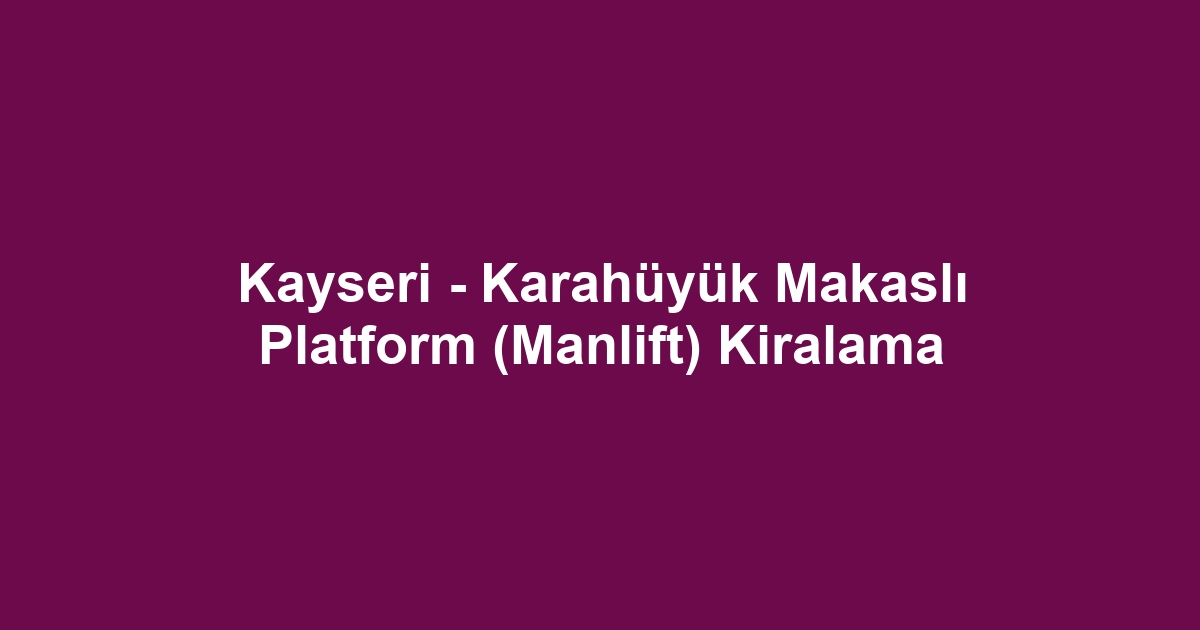 Kayseri - Karahüyük Makaslı Platform (Manlift) Kiralama