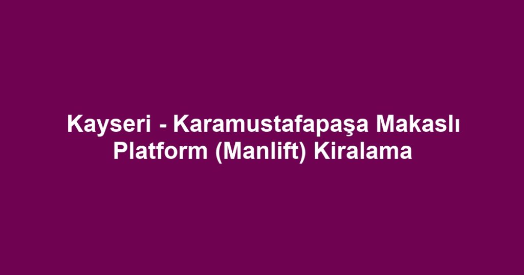 Kayseri - Karamustafapaşa Makaslı Platform (Manlift) Kiralama