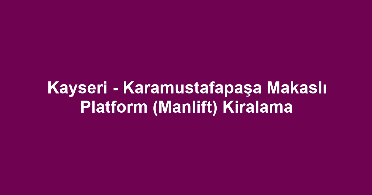 Kayseri - Karamustafapaşa Makaslı Platform (Manlift) Kiralama