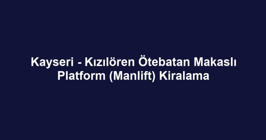 Kayseri - Kızılören Ötebatan Makaslı Platform (Manlift) Kiralama