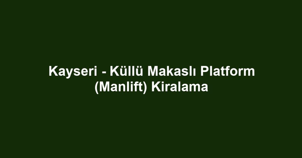 Kayseri - Küllü Makaslı Platform (Manlift) Kiralama