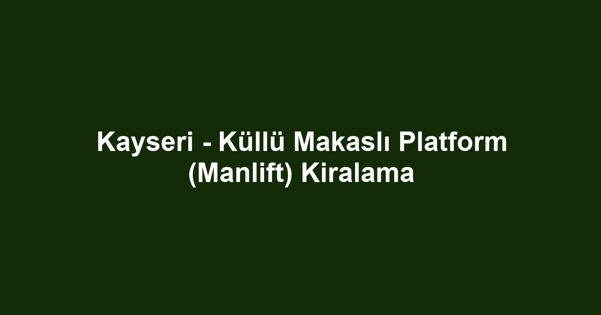 Kayseri - Küllü Makaslı Platform (Manlift) Kiralama