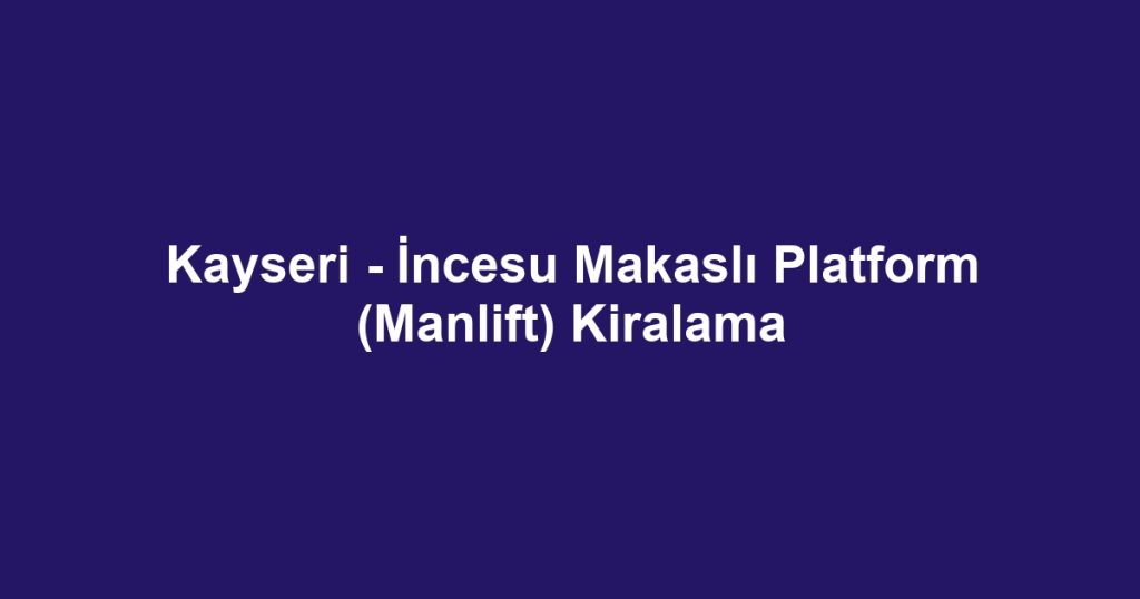 Kayseri - İncesu Makaslı Platform (Manlift) Kiralama