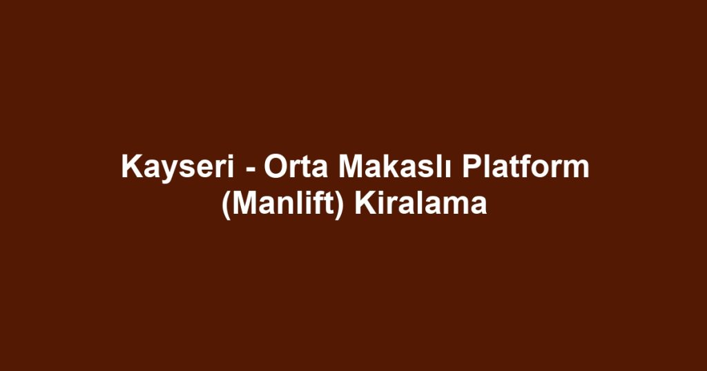 Kayseri - Orta Makaslı Platform (Manlift) Kiralama