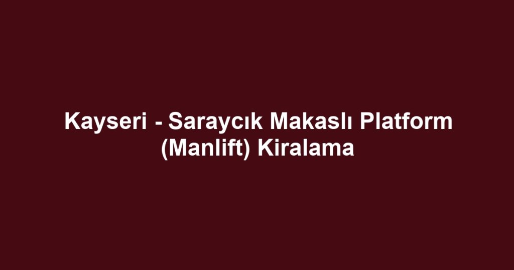 Kayseri - Saraycık Makaslı Platform (Manlift) Kiralama