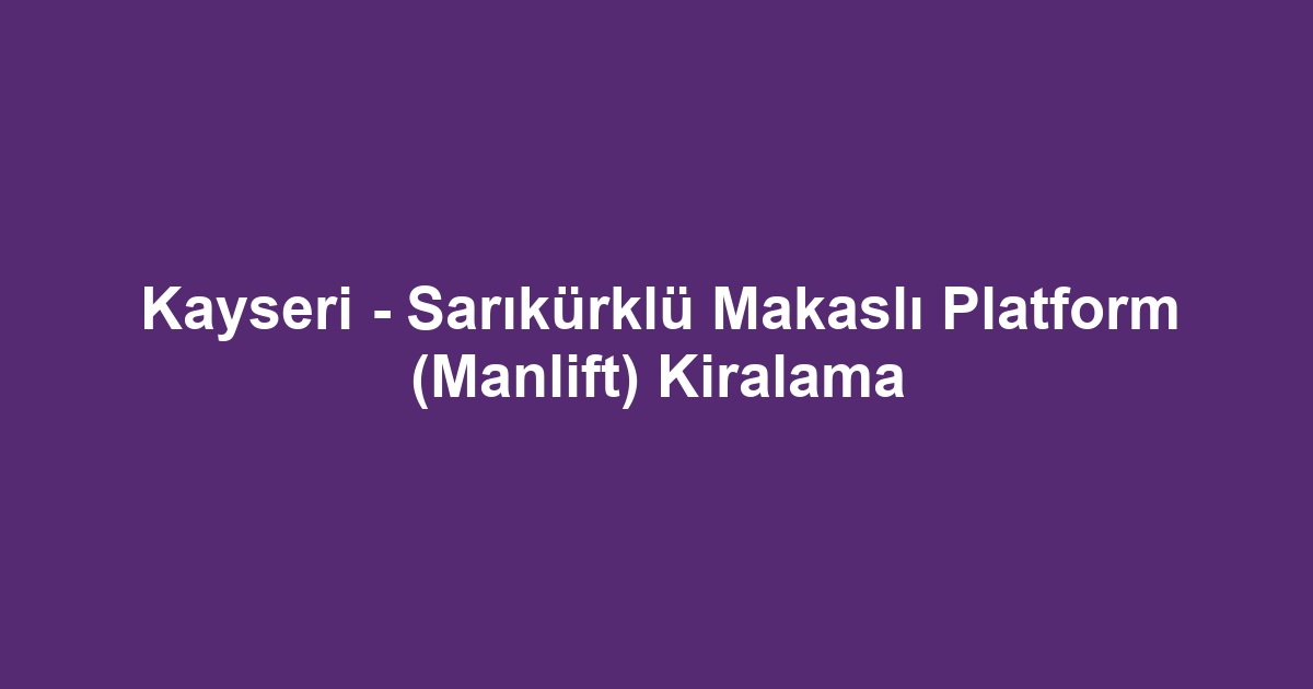 Kayseri - Sarıkürklü Makaslı Platform (Manlift) Kiralama