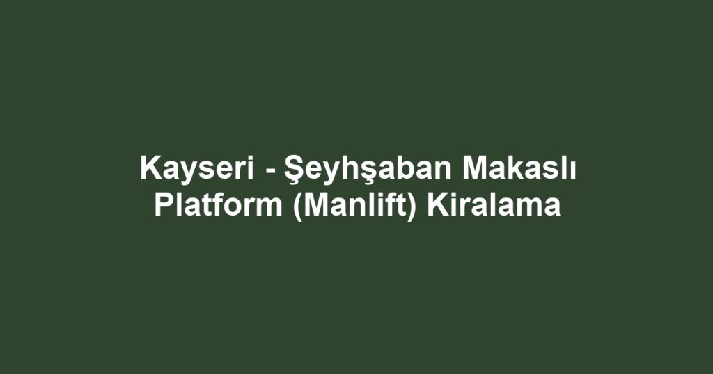 Kayseri - Şeyhşaban Makaslı Platform (Manlift) Kiralama
