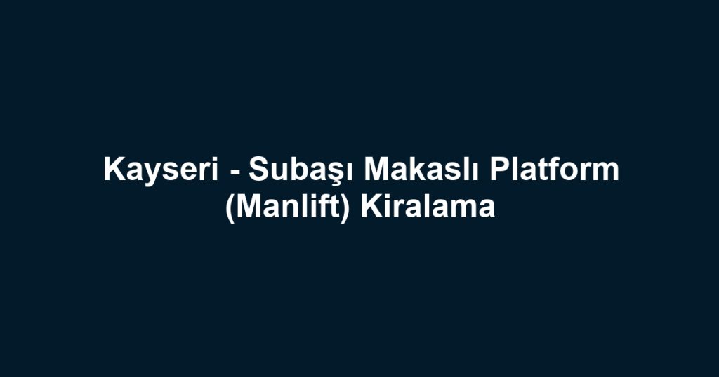 Kayseri - Subaşı Makaslı Platform (Manlift) Kiralama