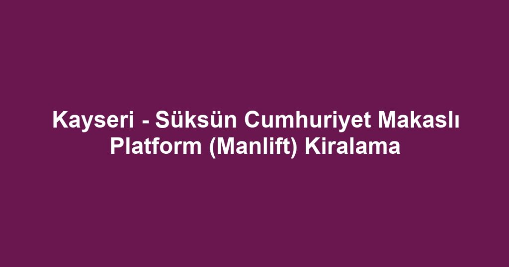 Kayseri - Süksün Cumhuriyet Makaslı Platform (Manlift) Kiralama