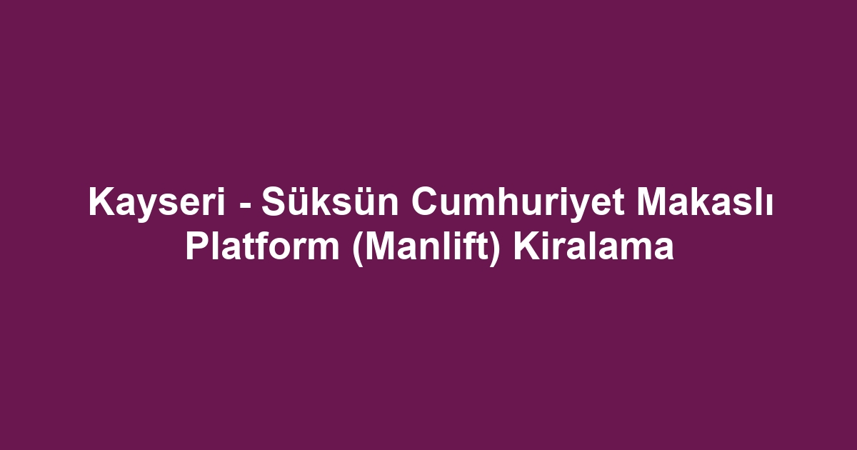 Kayseri - Süksün Cumhuriyet Makaslı Platform (Manlift) Kiralama