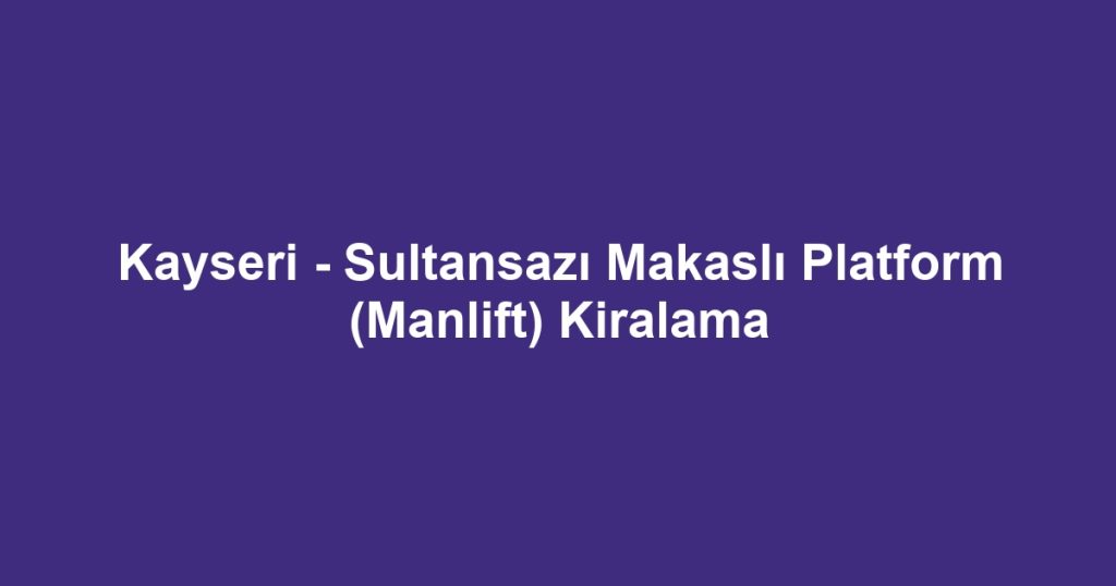 Kayseri - Sultansazı Makaslı Platform (Manlift) Kiralama