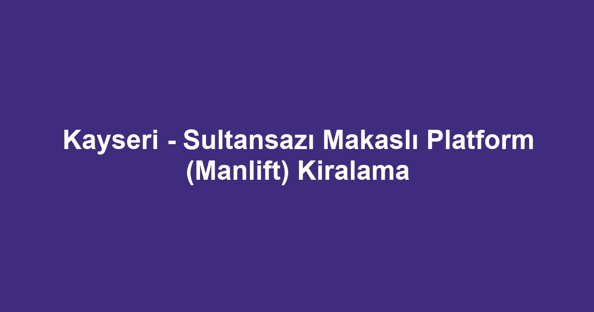 Kayseri - Sultansazı Makaslı Platform (Manlift) Kiralama
