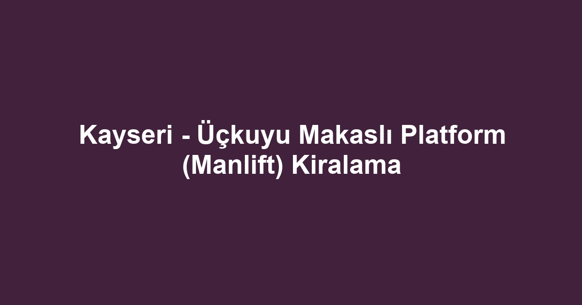 Kayseri - Üçkuyu Makaslı Platform (Manlift) Kiralama