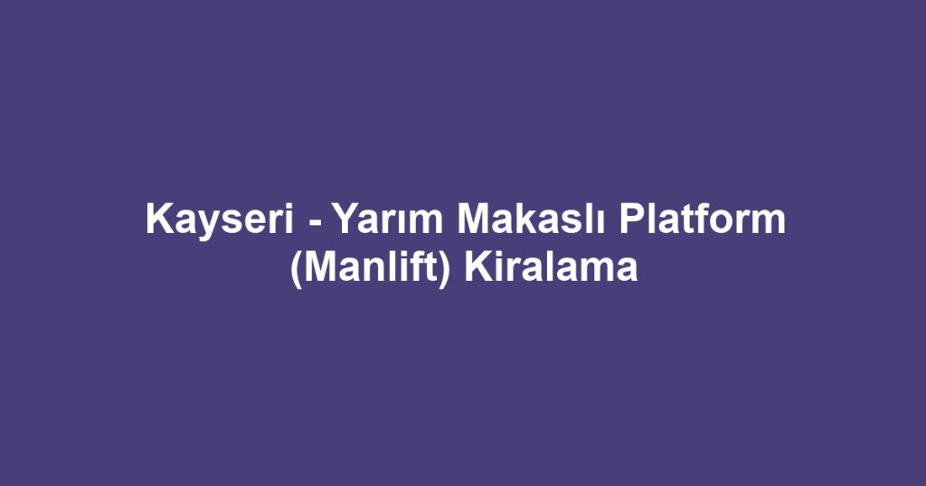 Kayseri - Yarım Makaslı Platform (Manlift) Kiralama