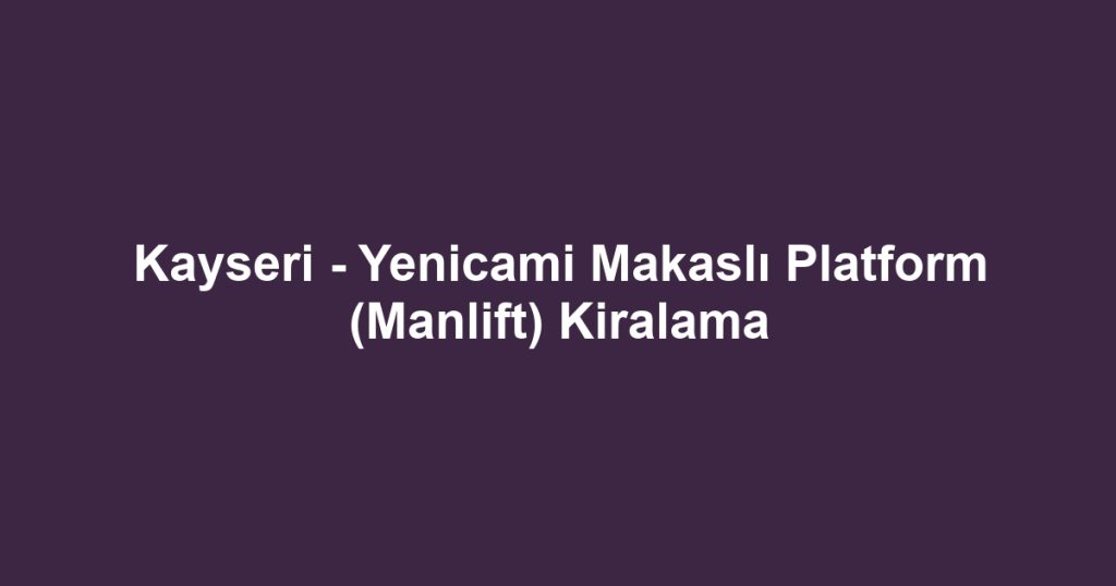 Kayseri - Yenicami Makaslı Platform (Manlift) Kiralama