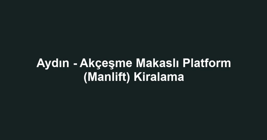 Aydın - Akçeşme Makaslı Platform (Manlift) Kiralama
