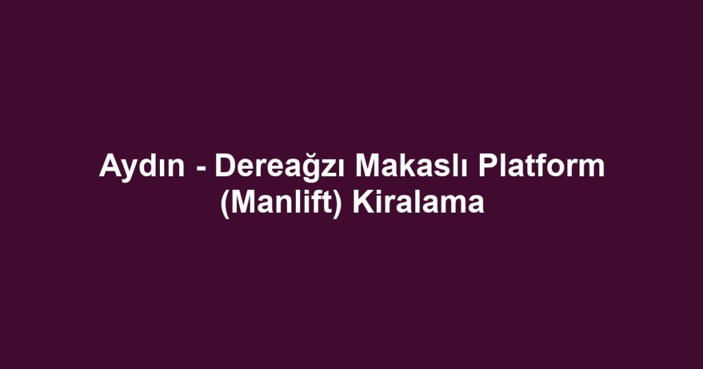 Aydın - Dereağzı Makaslı Platform (Manlift) Kiralama
