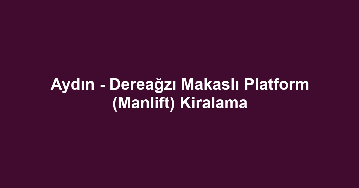 Aydın - Dereağzı Makaslı Platform (Manlift) Kiralama