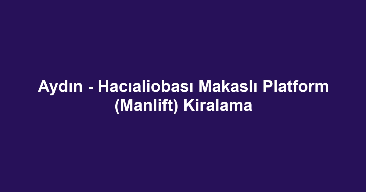 Aydın - Hacıaliobası Makaslı Platform (Manlift) Kiralama