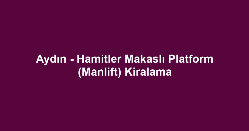 Aydın - Hamitler Makaslı Platform (Manlift) Kiralama