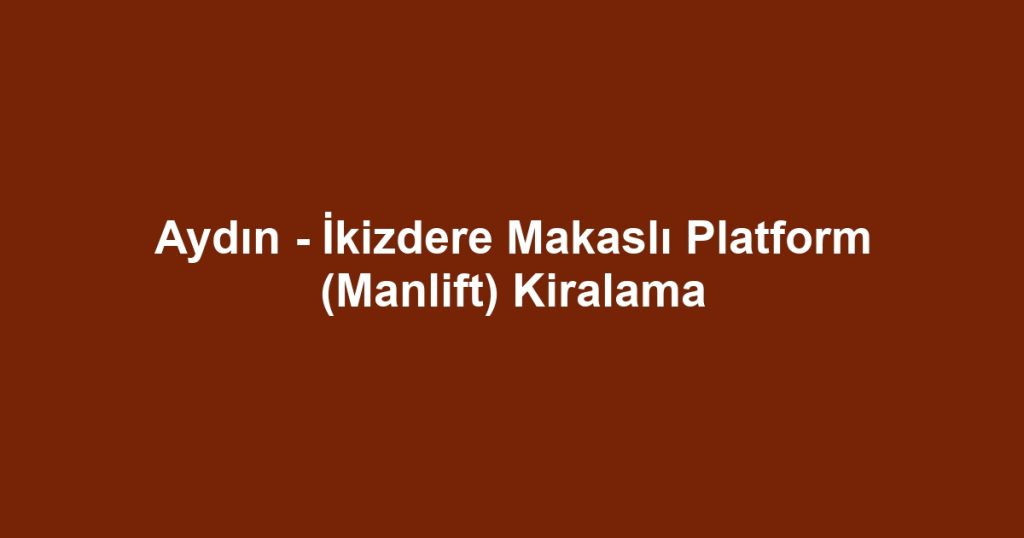 Aydın - İkizdere Makaslı Platform (Manlift) Kiralama
