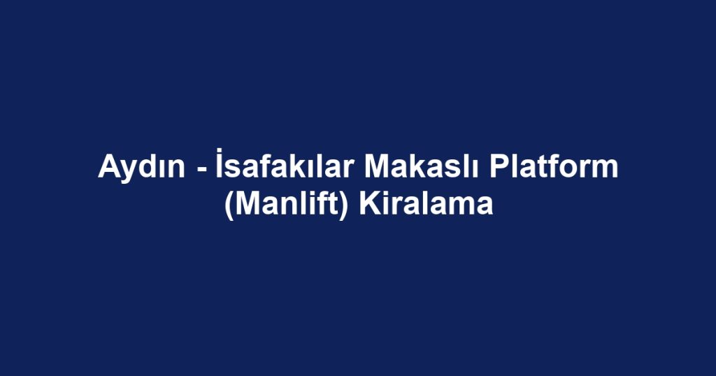 Aydın - İsafakılar Makaslı Platform (Manlift) Kiralama