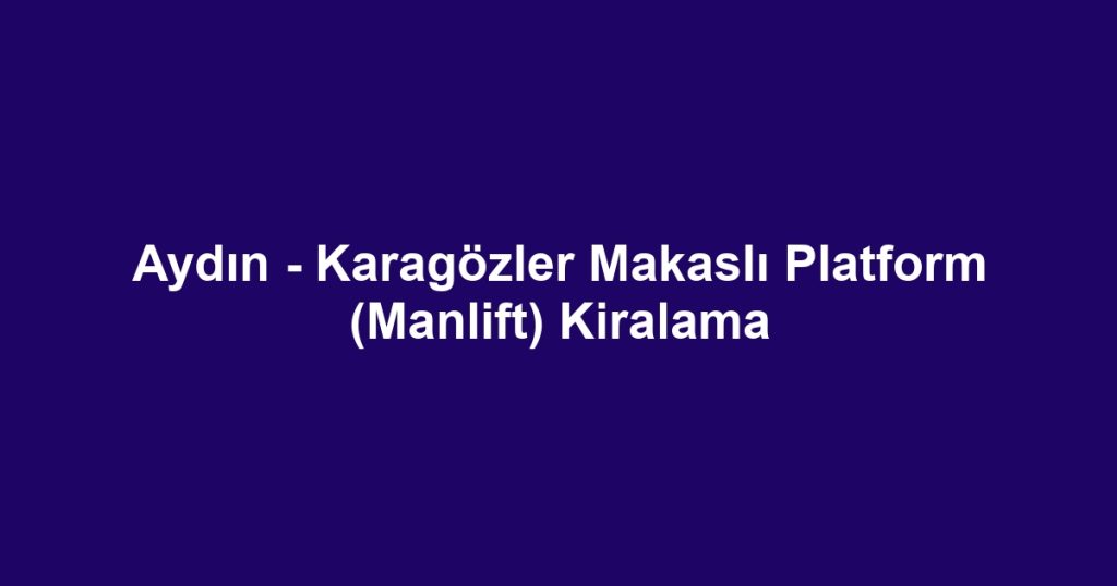 Aydın - Karagözler Makaslı Platform (Manlift) Kiralama
