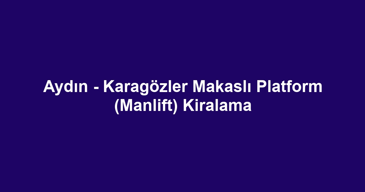 Aydın - Karagözler Makaslı Platform (Manlift) Kiralama