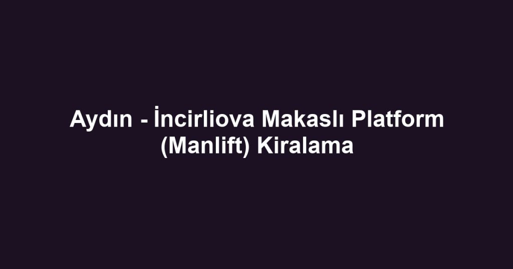 Aydın - İncirliova Makaslı Platform (Manlift) Kiralama