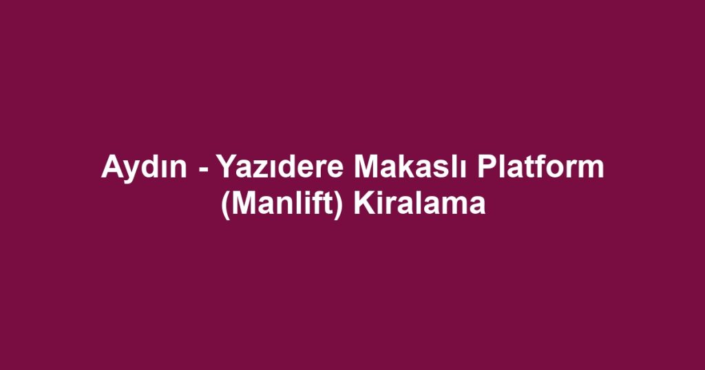 Aydın - Yazıdere Makaslı Platform (Manlift) Kiralama