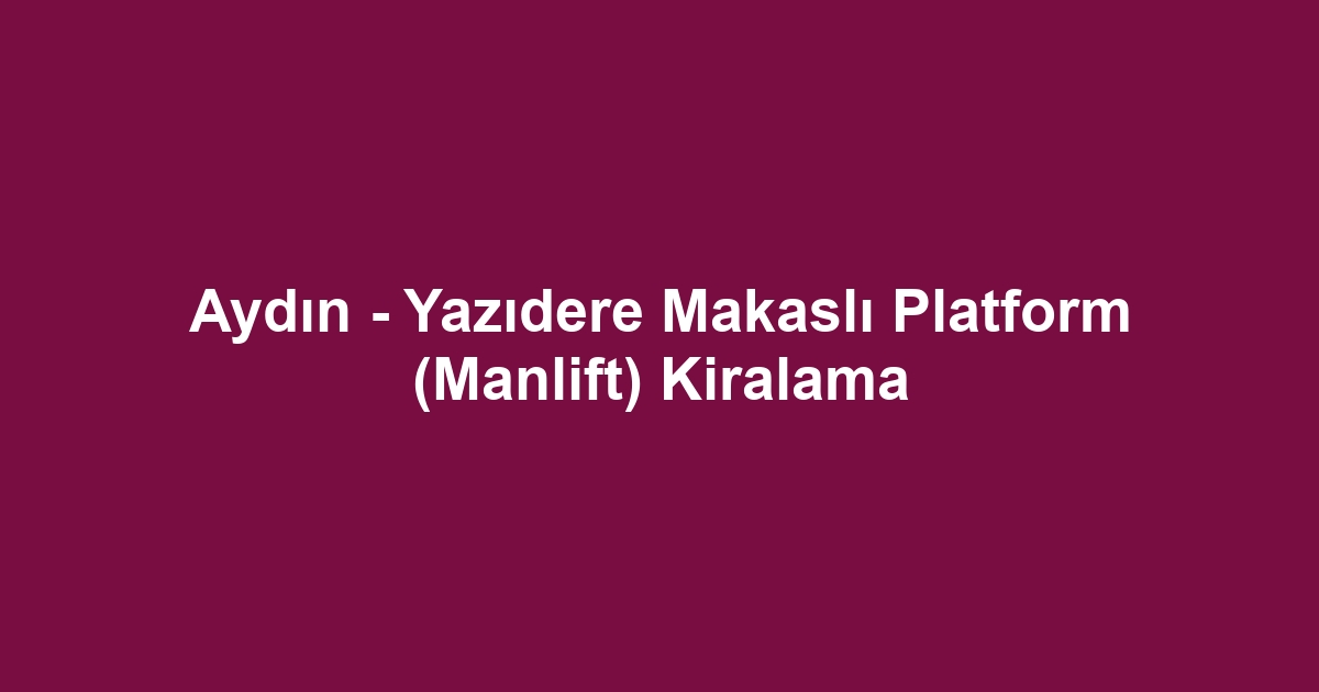 Aydın - Yazıdere Makaslı Platform (Manlift) Kiralama