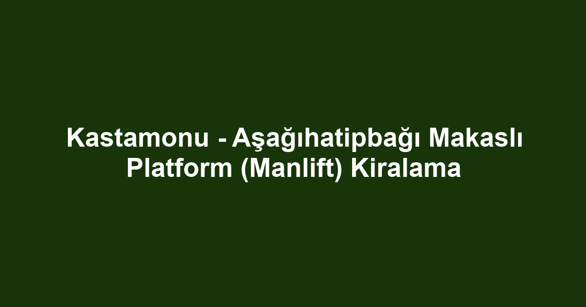 Kastamonu - Aşağıhatipbağı Makaslı Platform (Manlift) Kiralama